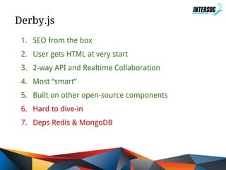 Derby.js
1. SEO from the box
2. User gets HTML at very start
3. 2-way API and Realtime Collaboration
4. Most “smart”
5. Built on other open-source components
6. Hard to dive-in
7. Deps Redis & MongoDB

 