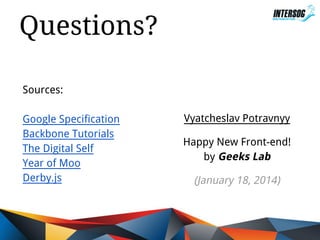 Questions?
Sources:
Google Specification
Backbone Tutorials
The Digital Self
Year of Moo
Derby.js

Vyatcheslav Potravnyy
Happy New Front-end!
by Geeks Lab

(January 18, 2014)

 