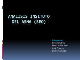 ANALISIS INSITUTO
  DEL ASMA (SEO)



                    Integrantes :
                    Silvana Arbulú
                    María Isabel Neri
                    José Piscoya
                    Daniel Campos
 