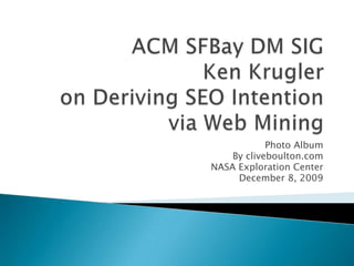 ACM SFBay DM SIG Ken Krugler on Deriving SEO Intention via Web Mining Photo Album By cliveboulton.com NASA Exploration Center December 8, 2009 