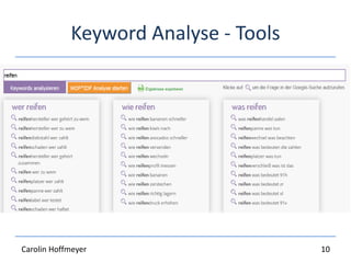 Keyword Analyse - Tools
Google Adwords Keyword Planner
Google Globalmarketfinder
W-Frage Tool
Thesaurus.com (Synonyme)
Uebersuggest.io / Keywordtool.io
Searchmetrics / Sistrix / Onpage.org /
Semrush / …
10Carolin Hoffmeyer
 