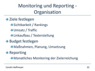 Monitoring und Reporting -
Organisation
Ziele festlegen
Sichtbarkeit / Rankings
Umsatz / Traffic
Linkaufbau / Texterstellung
Budget festlegen
Maßnahmen, Planung, Umsetzung
Reporting
Monatliches Monitoring der Zielerreichung
22Carolin Hoffmeyer
 