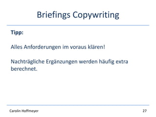 Briefings Copywriting
Nützlicher Content für User – Content ist King
WDF*IDF
Hauptkeyword + Subkeywords
Wortzahl
Allgemeine Regeln:
Copyscape
Strukturierung: Überschriften, HTML,
Aufzählungen
Interne Verlinkungen
Tipp:
Alles Anforderungen im voraus klären!
Nachträgliche Ergänzungen werden häufig extra
berechnet.
27Carolin Hoffmeyer
 