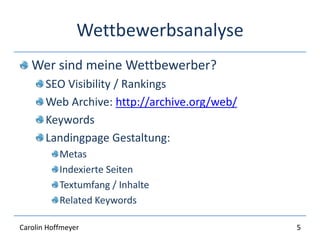 Wettbewerbsanalyse
Wer sind meine Wettbewerber?
SEO Visibility / Rankings
Web Archive: http://archive.org/web/
Keywords
Landingpage Gestaltung:
Metas
Indexierte Seiten
Textumfang / Inhalte
Related Keywords
5Carolin Hoffmeyer
 