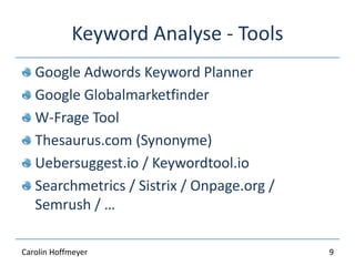 Keyword Analyse - Tools
Google Adwords Keyword Planner
Google Globalmarketfinder
W-Frage Tool
Thesaurus.com (Synonyme)
Uebersuggest.io / Keywordtool.io
Searchmetrics / Sistrix / Onpage.org /
Semrush / …
9Carolin Hoffmeyer
 