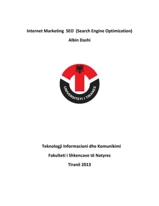 Internet Marketing SEO (Search Engine Optimization)
Albin Dashi
Teknologji Informacioni dhe Komunikimi
Fakulteti i Shkencave të Natyres
Tiranë 2013
 