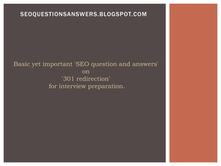 SEOQUESTIONSANSWERS.BLOGSPOT.COM
Basic yet important 'SEO question and answers'
on
'301 redirection'
for interview preparation.
 
