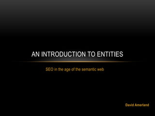 SEO in the age of the semantic web
AN INTRODUCTION TO ENTITIES
David Amerland
 