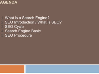 AGENDA
1.What is a Search Engine?
2.SEO Introduction / What is SEO?
3.SEO Cycle
4.Search Engine Basic
5.SEO Procedure
 