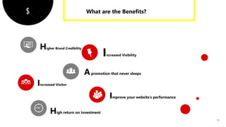 $
17
Higher Brand Credibility
High return on investment
Increased Visibility
Increased Visitor
Apromotion that never sleeps
Improve your website’s performance
 