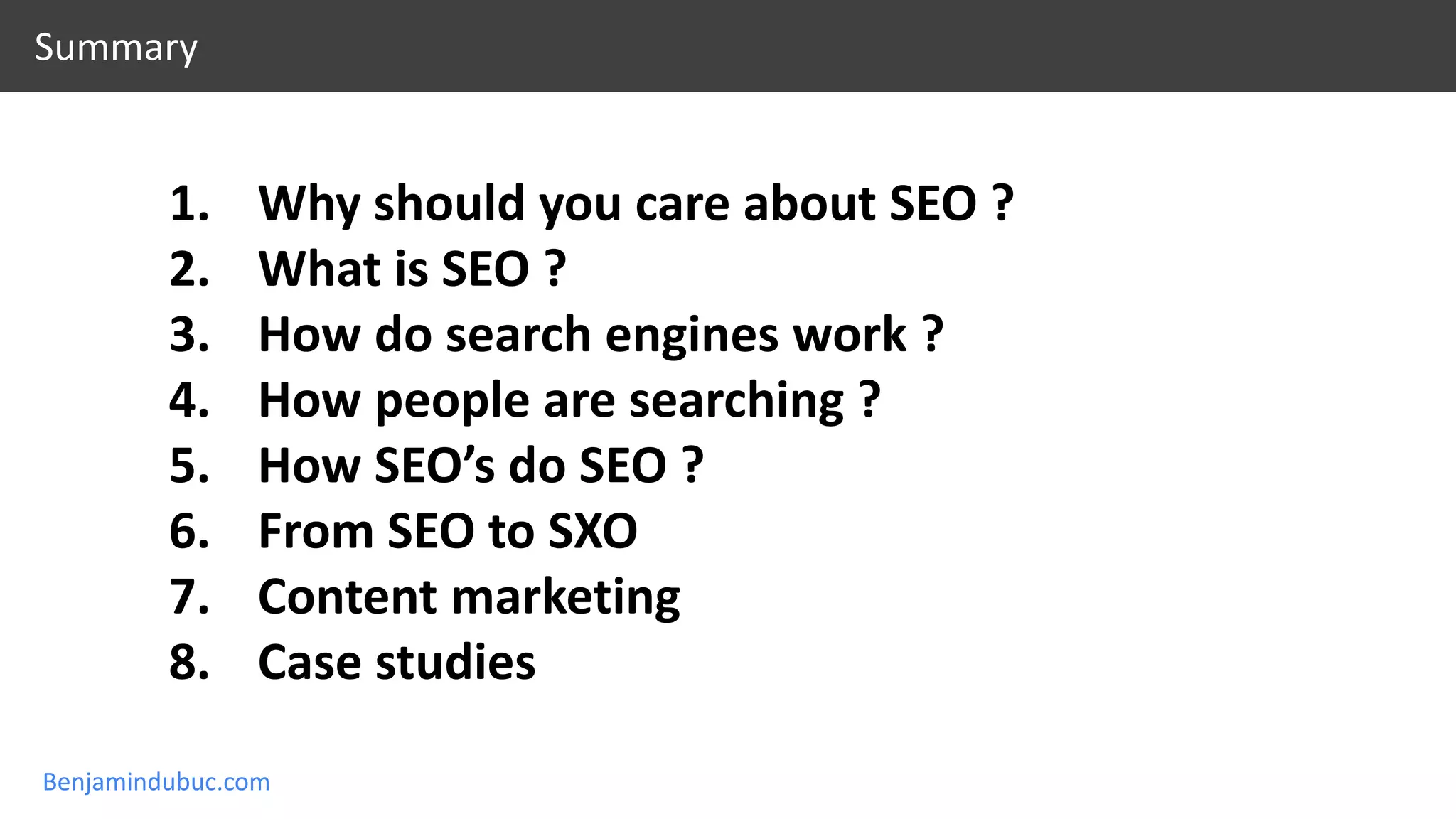 Benjamindubuc.com
1. Why should you care about SEO ?
2. What is SEO ?
3. How do search engines work ?
4. How people are searching ?
5. How SEO’s do SEO ?
6. From SEO to SXO
7. Content marketing
8. Case studies
Summary
 