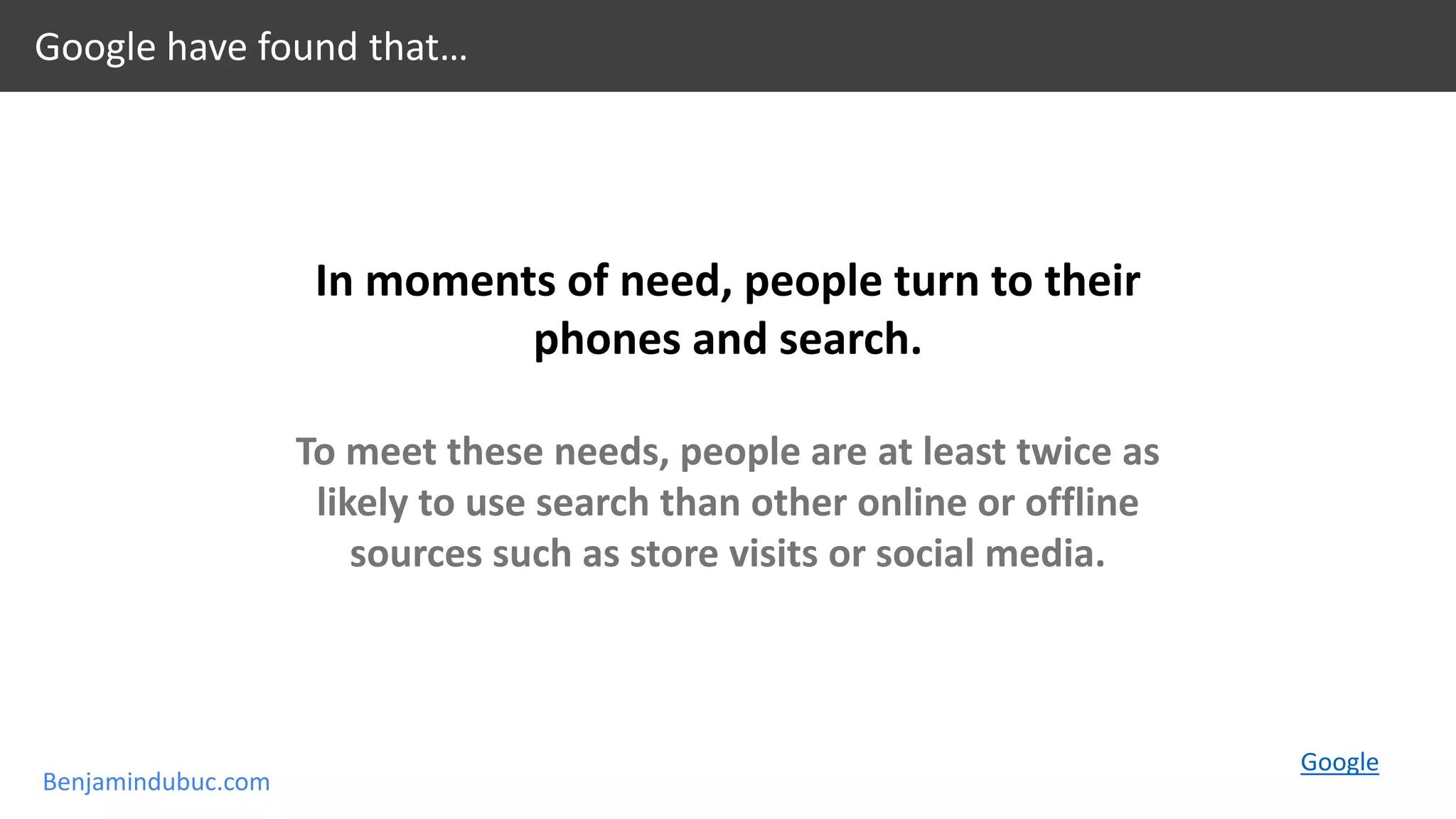 Benjamindubuc.com
In moments of need, people turn to their
phones and search.
To meet these needs, people are at least twice as
likely to use search than other online or offline
sources such as store visits or social media.
Google have found that…
Google
 