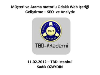 Müşteri ve Arama motorlu Odaklı Web İçeriği
        Geliştirme – SEO ve Analytic




         11.02.2012 – TBD İstanbul
              Sadık ÖZAYDIN
 