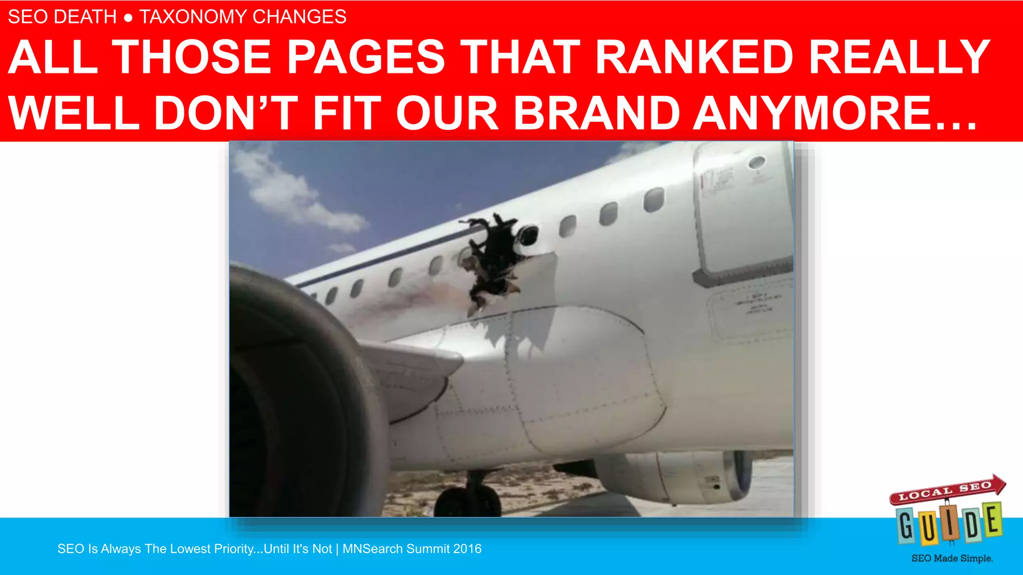 SEO Is Always The Lowest Priority...Until It's Not | MNSearch Summit 2016
Blocked Robots.txt – SEO Radar
SEO DEATH ● TAXONOMY CHANGES
ALL THOSE PAGES THAT RANKED REALLY
WELL DON’T FIT OUR BRAND ANYMORE…
 