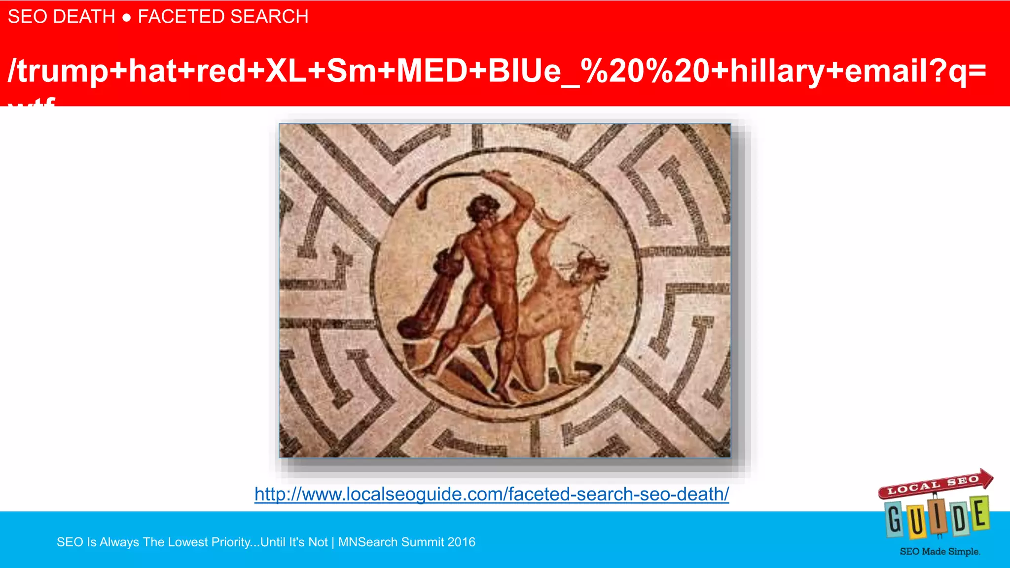 SEO Is Always The Lowest Priority...Until It's Not | MNSearch Summit 2016
Blocked Robots.txt – SEO Radar
SEO DEATH ● FACETED SEARCH
/trump+hat+red+XL+Sm+MED+BlUe_%20%20+hillary+email?q=
wtf
http://www.localseoguide.com/faceted-search-seo-death/
 