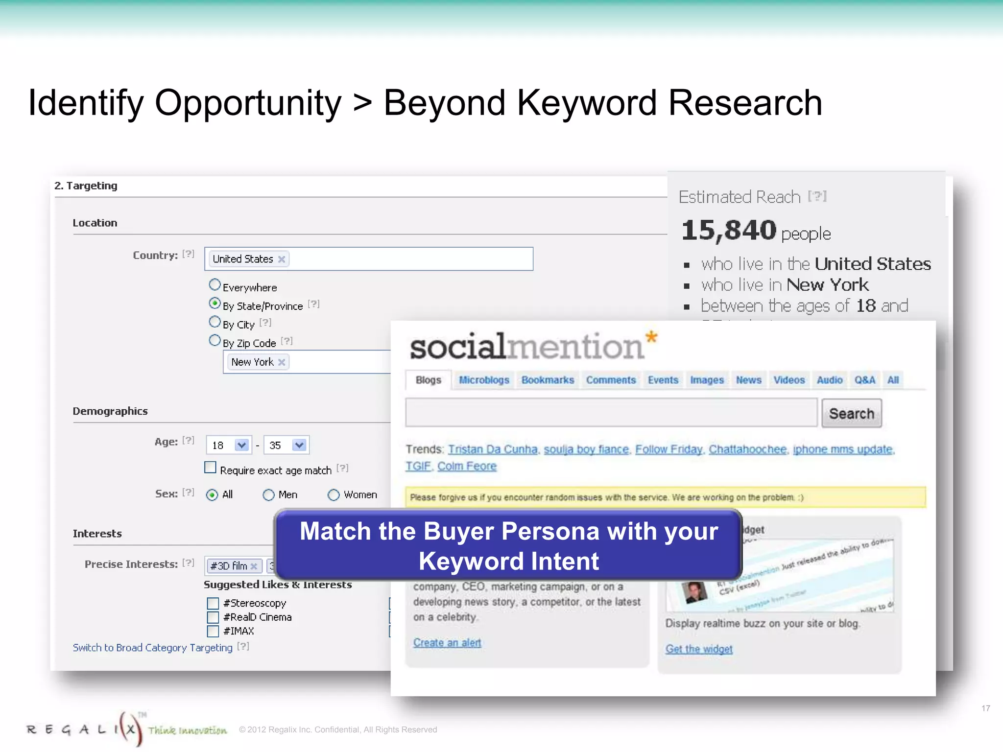 Identify Opportunity > Beyond Keyword Research




                            Match the Buyer Persona with your
                                     Keyword Intent




                                                                    17

            © 2012 Regalix Inc. Confidential, All Rights Reserved
 