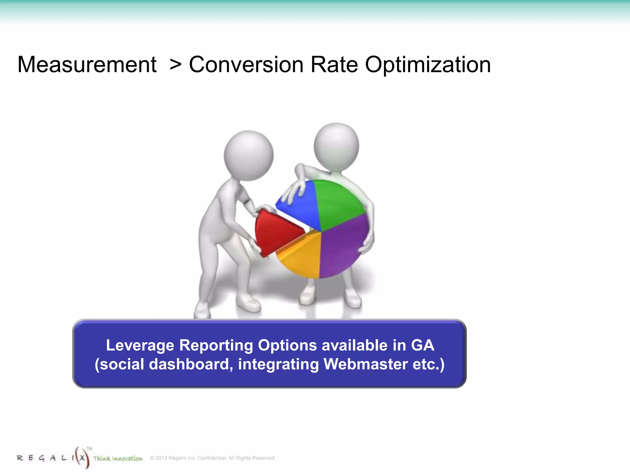 Measurement > Conversion Rate Optimization




        Leverage Reporting Options available in GA
      (social dashboard, integrating Webmaster etc.)




             © 2012 Regalix Inc. Confidential, All Rights Reserved
 