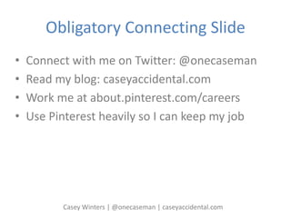 Obligatory Connecting Slide
• Connect with me on Twitter: @onecaseman
• Read my blog: caseyaccidental.com
• Work me at about.pinterest.com/careers
• Use Pinterest heavily so I can keep my job
Casey Winters | @onecaseman | caseyaccidental.com
 