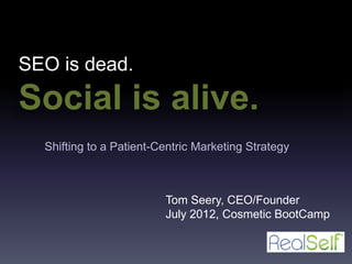 SEO is dead.
Social is alive.
  Shifting to a Patient-Centric Marketing Strategy



                         Tom Seery, CEO/Founder
                         July 2012, Cosmetic BootCamp
 