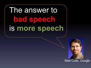 The answer to
  bad speech
is more speech



                 Matt Cutts, Google
 