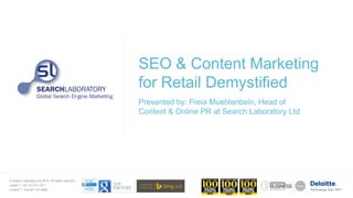 © Search Laboratory Ltd 2014. All rights reserved.
Leeds T: +44 113 212 1211
London T: +44 207 147 9980
SEO & Content Marketing
for Retail Demystified
Presented by: Freia Muehlenbein, Head of
Content & Online PR at Search Laboratory Ltd
 