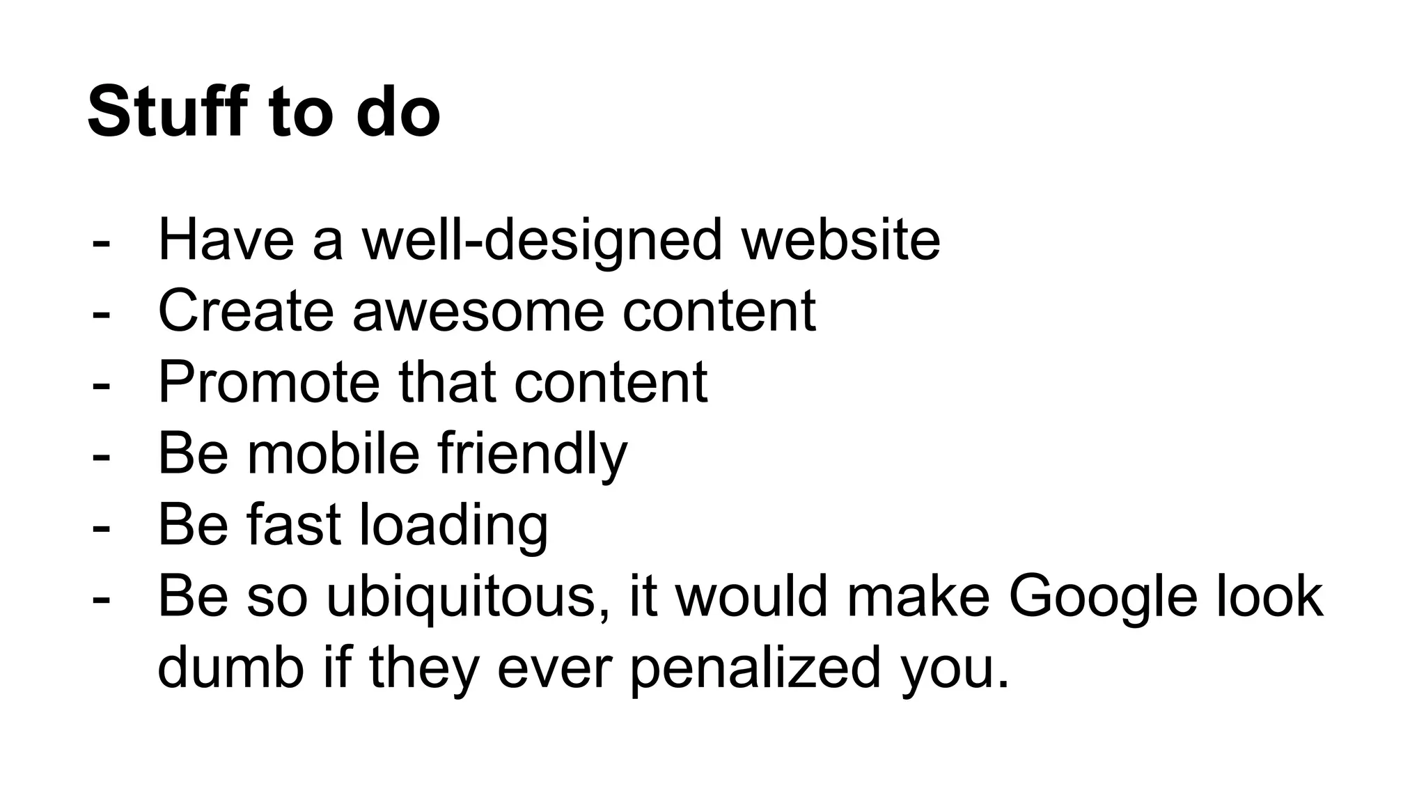 Stuff to do
- Have a well-designed website
- Create awesome content
- Promote that content
- Be mobile friendly
- Be fast loading
- Be so ubiquitous, it would make Google look
dumb if they ever penalized you.
 