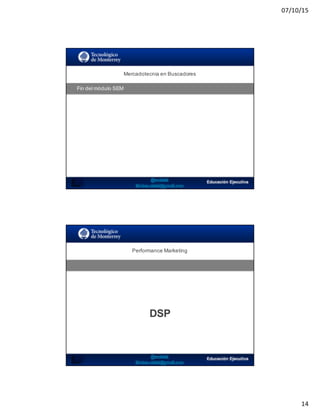 07/10/15
14
SEO:  Áreas  de  Oportunidad
Mercadotecnia  en  Buscadores
Fin  del  módulo  SEM
SEO:  Áreas  de  Oportunidad
Performance  Marketing
DSP
 