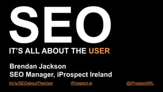IT’S ALL ABOUT THE USER
Brendan Jackson
SEO Manager, iProspect Ireland
bit.ly/SEOaboutTheUser

iProspect.ie

@iProspectIRL

 
