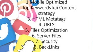 1.Mobile Optimized
2. Top Keywords kai Content
strategy
3. HTML Metatags
4. URLS
5. Files Optimization
6. Server Files
7. Security
8. BackLinks
 