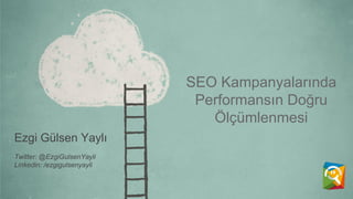 SEO Kampanyalarında
Performansın Doğru
Ölçümlenmesi
Ezgi Gülsen Yaylı
Twitter: @EzgiGulsenYayli
Linkedin: /ezgigulsenyayli
 