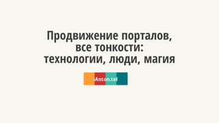 Продвижение порталов, 
все тонкости: 
технологии, люди, магия 
iAnton.tel 
 