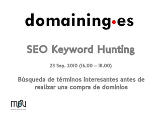 SEO Keyword Hunting
          23 Sep. 2010 (16.00 – 18.00)

Búsqueda de términos interesantes antes de
     realizar una compra de dominios
 