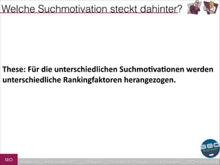 Welche Suchmotivation steckt dahinter?

!

These:	
  Für	
  die	
  unterschiedlichen	
  Suchmo4va4onen	
  werden	
  
unterschiedliche	
  Rankingfaktoren	
  herangezogen.	
  

SEO

Keywords

redaktionelles SEO

Strategien

Schreiben für Google

Link-Strategien

SEO in a Nutshell

 