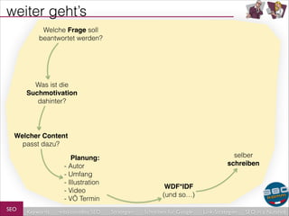 weiter geht’s
Welche Frage soll
beantwortet werden?

Was ist die
Suchmotivation!
dahinter?

Welcher Content
passt dazu?
selber
schreiben

Planung: !
- Autor
- Umfang
- Illustration
- Video
- VÖ Termin
SEO

Keywords

redaktionelles SEO

WDF*IDF!
(und so…)
Strategien

Schreiben für Google

Link-Strategien

SEO in a Nutshell

 
