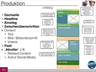 Produktion
‣ Dachzeile!
‣ Headline!
‣ Einstieg!
‣ Zwischenüberschriften!
‣ Content
Text
• Bild / Bildunterschrift
• Videos
‣ Fazit!
‣ „Abroller“ z.B.
• Related Content
• Aufruf Social Media
•

SEO

Keywords

redaktionelles SEO

Strategien

Schreiben für Google

Link-Strategien

SEO in a Nutshell

 