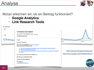 Analyse
Woran erkennen wir, ob ein Beitrag funktioniert?
• Google Analytics!
• Link Research Tools

http://www.linkresearchtools.de/
http://www.google.de/intl/de/analytics/

SEO

Keywords

redaktionelles SEO

Strategien

Schreiben für Google

Link-Strategien

SEO in a Nutshell

 