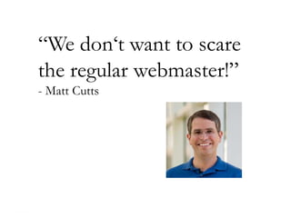 “We don„t want to scare
the regular webmaster!”
- Matt Cutts
 