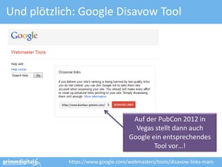 Und plötzlich: Google Disavow Tool




                                     Auf der PubCon 2012 in
                                      Vegas stellt dann auch
                                    Google ein entsprechendes
                                            Tool vor…!

            https://www.google.com/webmasters/tools/disavow-links-main
 