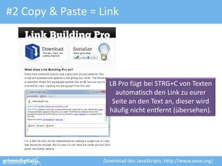 #2 Copy & Paste = Link




                    LB Pro fügt bei STRG+C von Texten
                      automatisch den Link zu eurer
                     Seite an den Text an, dieser wird
                    häufig nicht entfernt (übersehen).




                  Download des JavaScripts: http://www.seox.org/
 