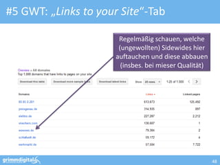 #5 GWT: „Links to your Site“-Tab

                       Regelmäßig schauen, welche
                       (ungewollten) Sidewides hier
                      auftauchen und diese abbauen
                        (insbes. bei mieser Qualität)




                                                        48
 