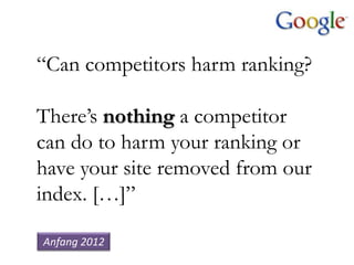 “Can competitors harm ranking?

There‟s nothing a competitor
can do to harm your ranking or
have your site removed from our
index. […]”

Anfang 2012
 