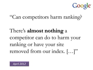“Can competitors harm ranking?

There‟s almost nothing a
competitor can do to harm your
ranking or have your site
removed from our index. […]”

 April 2012
 