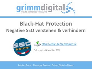 Black-Hat Protection
Negative SEO verstehen & verhindern

                            http://gdig.de/seokomm12
                     Salzburg im November 2012




     Bastian Grimm, Managing Partner - Grimm Digital - @basgr
 