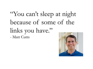“You can’t sleep at night
because of some of the
links you have.”
- Matt Cutts

 
