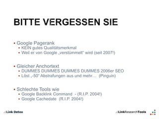  Google Pagerank 
 KEIN gutes Qualitätsmerkmal 
 Weil er von Google „verstümmelt“ wird (seit 2007!) 
 Gleicher Anchortext 
 DUMMES DUMMES DUMMES DUMMES 2006er SEO 
 Löst „-50“ Abstrafungen aus und mehr… (Pinguin) 
 Schlechte Tools wie 
 Google Backlink Command - (R.I.P. 2004!) 
 Google Cachedate (R.I.P. 2004!) 
 
