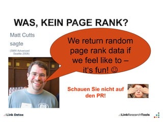 Matt Cutts 
sagte 
(SMX Advanced 
Seattle 2008) 
We return random 
page rank data if 
we feel like to – 
it‘s fun!  
Schauen Sie nicht auf 
den PR! 
 