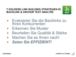  Evaluieren Sie die Backlinks zu 
Ihren Konkurrenten 
 Erkennen Sie Muster 
 Beurteilen Sie Qualität & Stärke 
 Machen Sie es Ihnen nach! 
 Seien Sie EFFIZIENT! 
 
