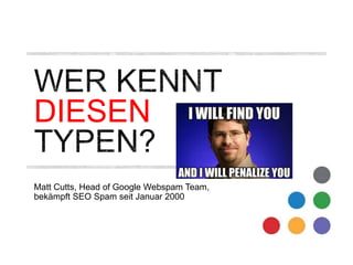 DIESEN 
Matt Cutts, Head of Google Webspam Team, 
bekämpft SEO Spam seit Januar 2000 
 