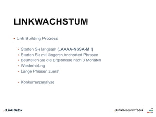  Link Building Prozess 
 Starten Sie langsam (LAAAA-NGSA-M !) 
 Starten Sie mit längeren Anchortext Phrasen 
 Beurteilen Sie die Ergebnisse nach 3 Monaten 
 Wiederholung 
 Lange Phrasen zuerst 
 Konkurrenzanalyse 
 