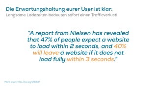 Die Erwartungshaltung eurer User ist klar:
Langsame Ladezeiten bedeuten sofort einen Trafficverlust!
“A report from Nielse...